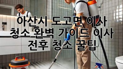 아산시 도고면 이사 청소 완벽 가이드: 이사 전후 청소 꿀팁!