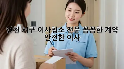 인천 서구 이사청소 전문: 꼼꼼한 계약, 안전한 이사!
