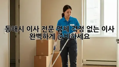 동해시 이사 전문 업체: 걱정 없는 이사, 완벽하게 준비하세요!